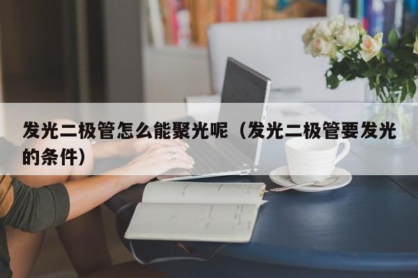 发光二极管怎么能聚光呢(发光二极管要发光的条件)