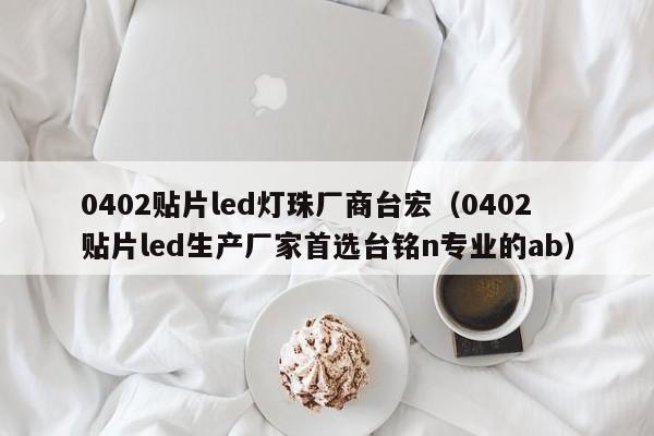 0402贴片led灯珠厂商台宏(0402贴片led生产厂家首选台铭n专业的ab)