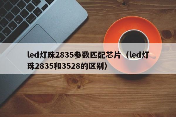 led灯珠2835参数匹配芯片(led灯珠2835和3528的区别)