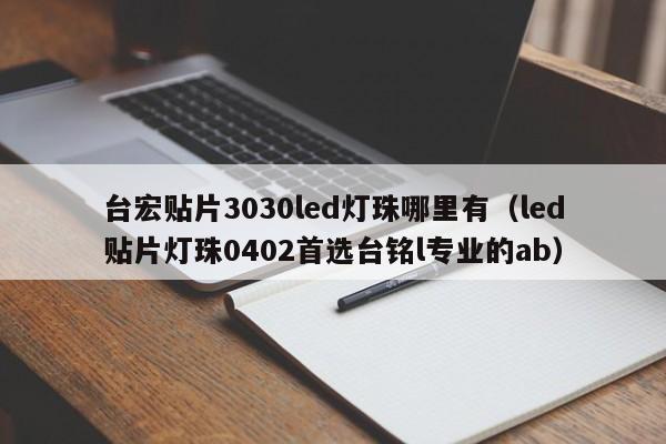 台宏贴片3030led灯珠哪里有(led贴片灯珠0402首选台铭l专业的ab)