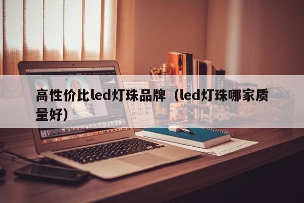 高性价比led灯珠品牌(led灯珠哪家质量好)