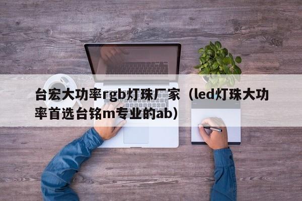 台宏大功率rgb灯珠厂家(led灯珠大功率首选台铭m专业的ab)