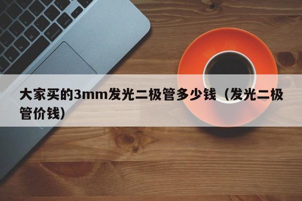 大家买的3mm发光二极管多少钱(发光二极管价钱)