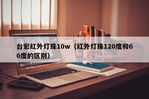 台宏红外灯珠10w(红外灯珠120度和60度的区别)