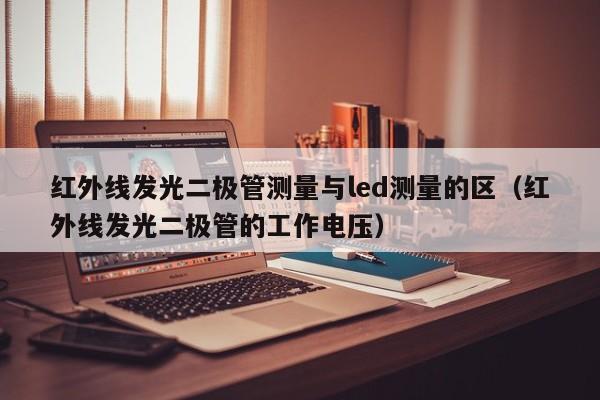 红外线发光二极管测量与led测量的区(红外线发光二极管的工作电压)