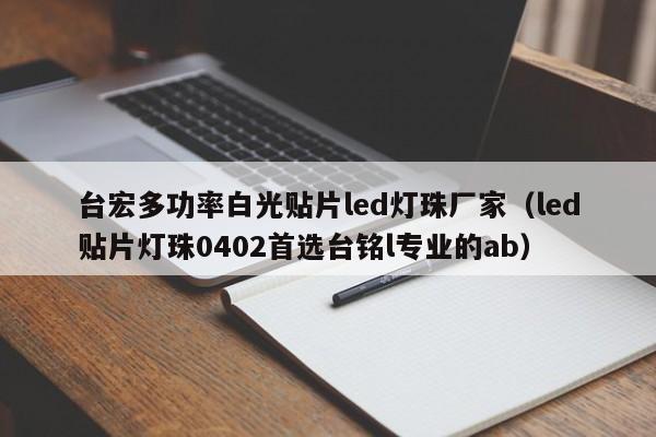 台宏多功率白光贴片led灯珠厂家(led贴片灯珠0402首选台铭l专业的ab)
