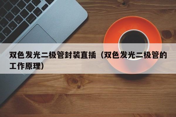 双色发光二极管封装直插(双色发光二极管的工作原理)