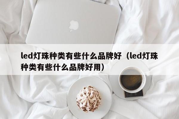 led灯珠种类有些什么品牌好(led灯珠种类有些什么品牌好用)