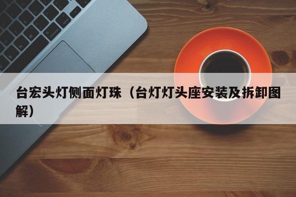 台宏头灯侧面灯珠(台灯灯头座安装及拆卸图解)
