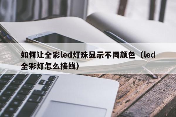 如何让全彩led灯珠显示不同颜色(led全彩灯怎么接线)