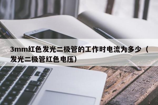 3mm红色发光二极管的工作时电流为多少(发光二极管红色电压)
