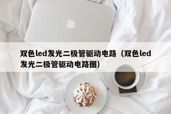 双色led发光二极管驱动电路(双色led发光二极管驱动电路图)