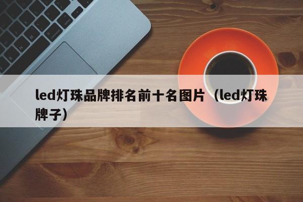 led灯珠品牌排名前十名图片(led灯珠牌子)