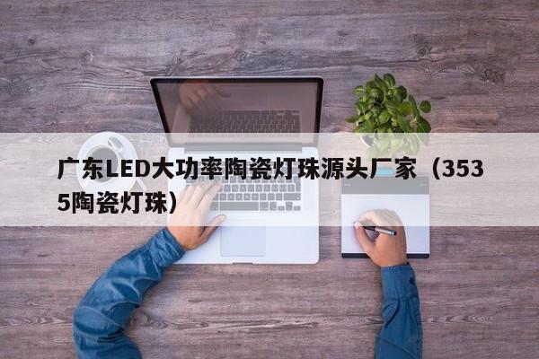 广东LED大功率陶瓷灯珠源头厂家(3535陶瓷灯珠)