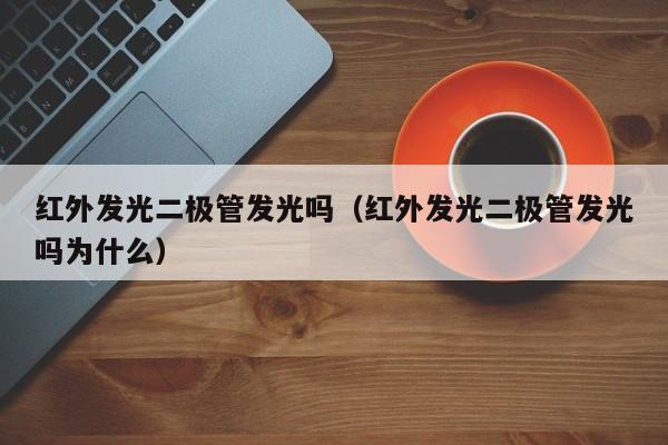 红外发光二极管发光吗(红外发光二极管发光吗为什么)