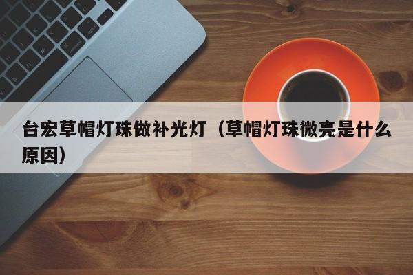 台宏草帽灯珠做补光灯(草帽灯珠微亮是什么原因)
