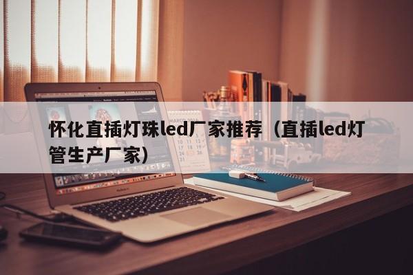 怀化直插灯珠led厂家推荐(直插led灯管生产厂家)