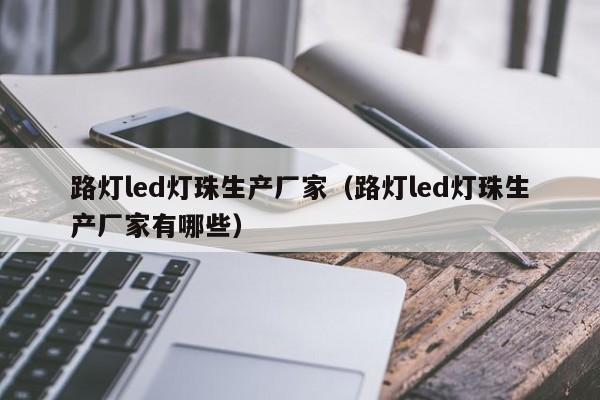 路灯led灯珠生产厂家(路灯led灯珠生产厂家有哪些)