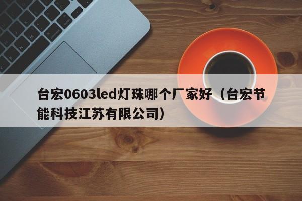 台宏0603led灯珠哪个厂家好(台宏节能科技江苏有限公司)