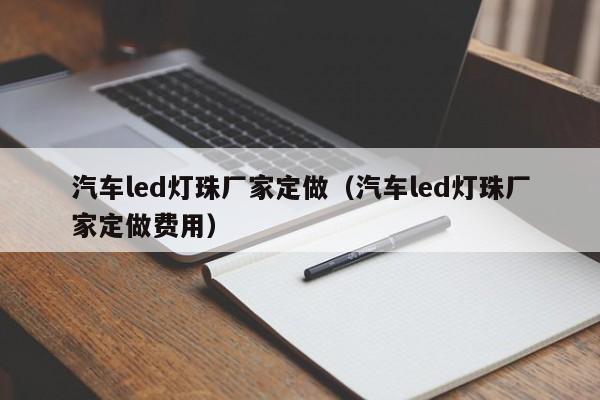 汽车led灯珠厂家定做(汽车led灯珠厂家定做费用)