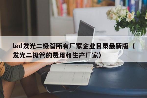 led发光二极管所有厂家企业目录最新版(发光二极管的费用和生产厂家)