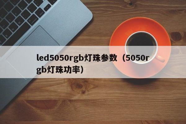 led5050rgb灯珠参数(5050rgb灯珠功率)