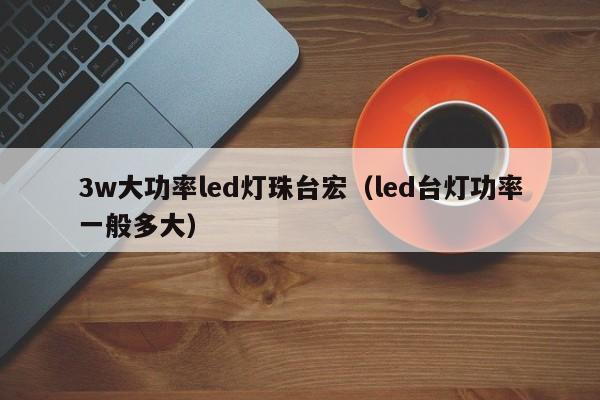 3w大功率led灯珠台宏(led台灯功率一般多大)