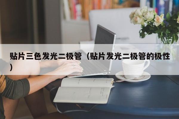 贴片三色发光二极管(贴片发光二极管的极性)