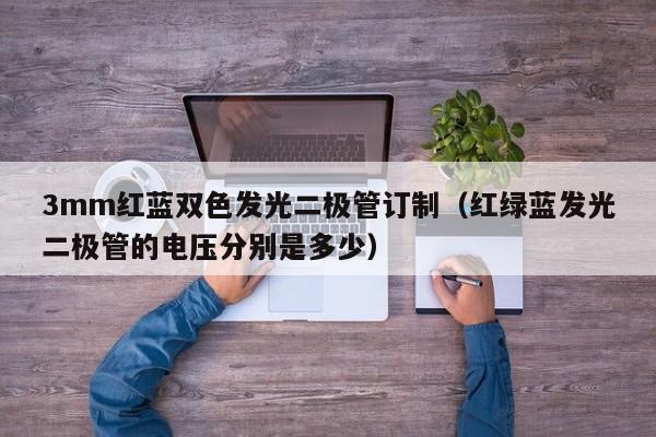 3mm红蓝双色发光二极管订制(红绿蓝发光二极管的电压分别是多少)