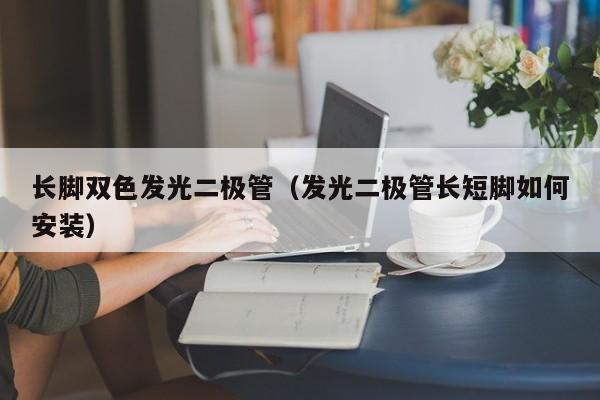 长脚双色发光二极管(发光二极管长短脚如何安装)