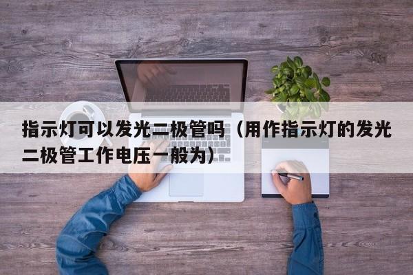 指示灯可以发光二极管吗(用作指示灯的发光二极管工作电压一般为)
