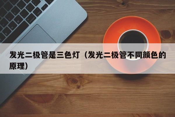 发光二极管是三色灯(发光二极管不同颜色的原理)