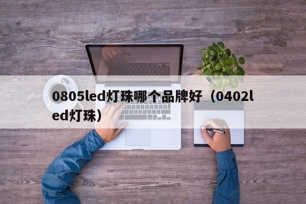0805led灯珠哪个品牌好(0402led灯珠)