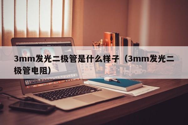 3mm发光二极管是什么样子(3mm发光二极管电阻)