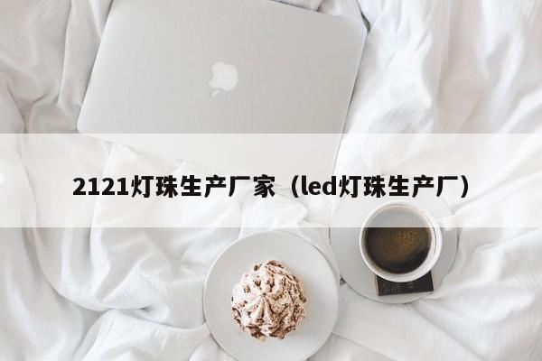 2121灯珠生产厂家(led灯珠生产厂)
