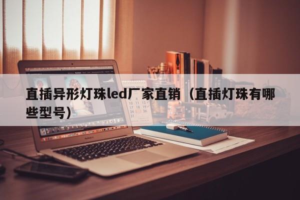 直插异形灯珠led厂家直销(直插灯珠有哪些型号)