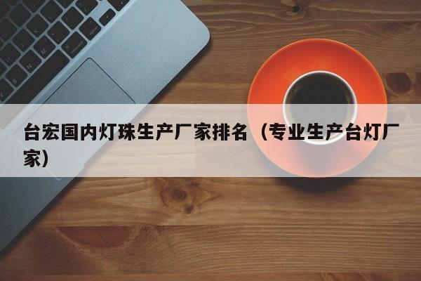 台宏国内灯珠生产厂家排名(专业生产台灯厂家)