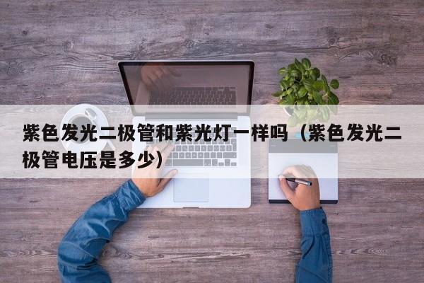 紫色发光二极管和紫光灯一样吗(紫色发光二极管电压是多少)