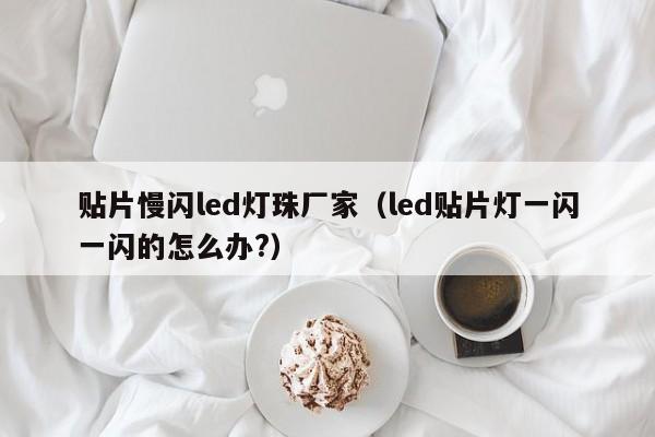 贴片慢闪led灯珠厂家(led贴片灯一闪一闪的怎么办?)