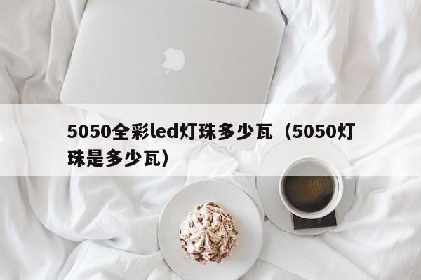 5050全彩led灯珠多少瓦(5050灯珠是多少瓦)