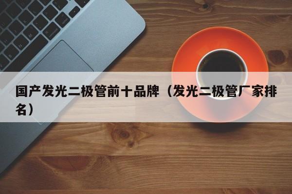 国产发光二极管前十品牌(发光二极管厂家排名)