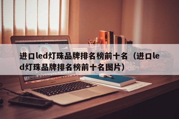 进口led灯珠品牌排名榜前十名(进口led灯珠品牌排名榜前十名图片)