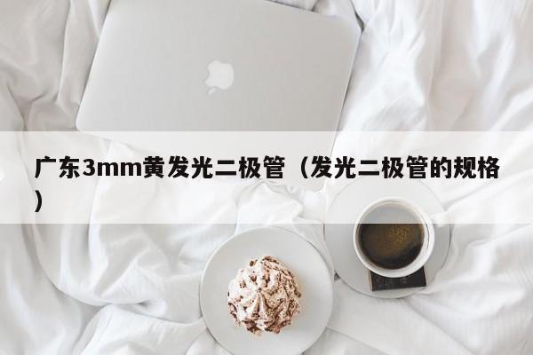 广东3mm黄发光二极管(发光二极管的规格)