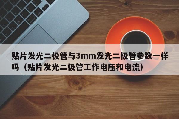 贴片发光二极管与3mm发光二极管参数一样吗(贴片发光二极管工作电压和电流)