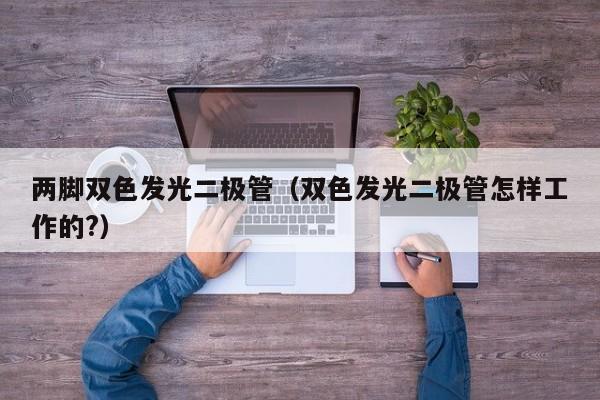 两脚双色发光二极管(双色发光二极管怎样工作的?)
