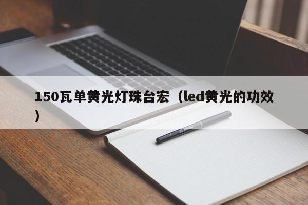 150瓦单黄光灯珠台宏(led黄光的功效)