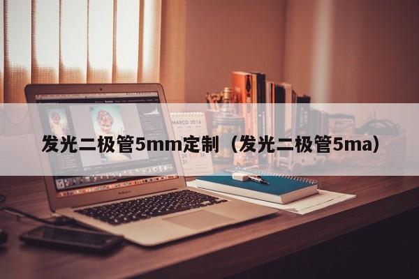 发光二极管5mm定制(发光二极管5ma)