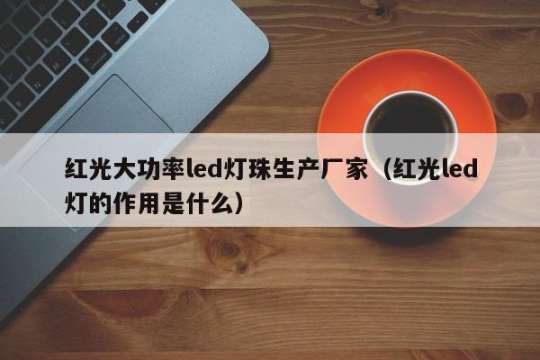 红光大功率led灯珠生产厂家(红光led灯的作用是什么)
