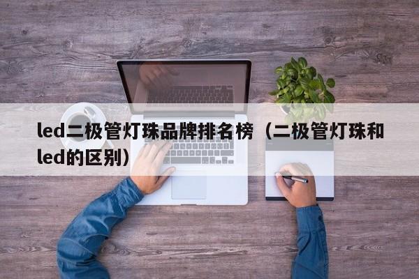 led二极管灯珠品牌排名榜(二极管灯珠和led的区别)