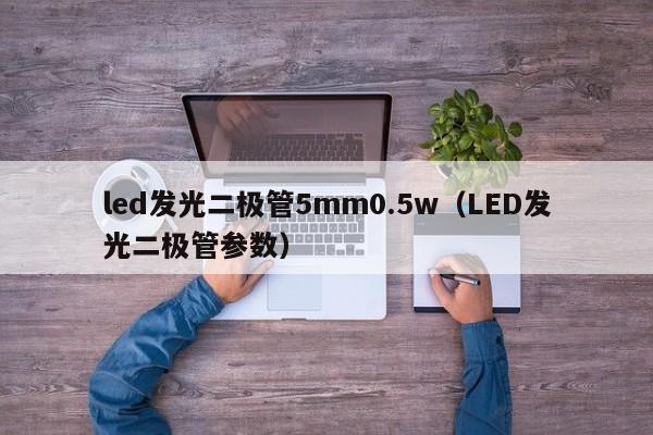 led发光二极管5mm0.5w(LED发光二极管参数)